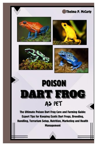 Poison Dart Frog as Pet The Ultimate Poison Dart Frog Care and Farming Guide: Expert Tips for Keeping Exotic Dart Frogs, Breeding, Handling, Terrarium Setup, Nutrition, Marketing & Health Management