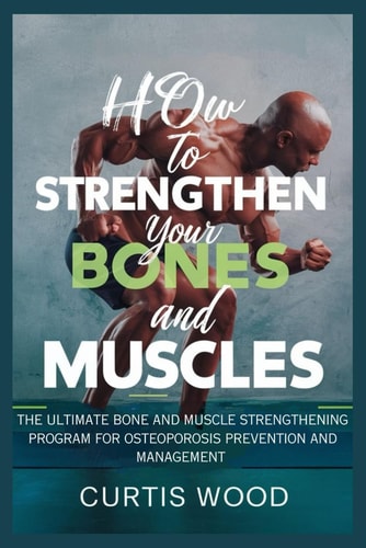 How to Strengthen Your Bones and Muscles The Ultimate Bone and Muscle Strengthening Program for Osteoporosis Prevention and Management