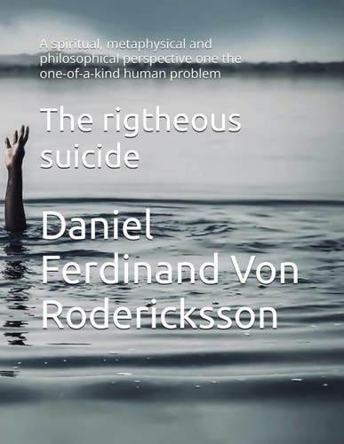 The Rigtheous Suicide A Spiritual, Metaphysical and Philosophical Perspective One the One-of-a-kind Human Problem