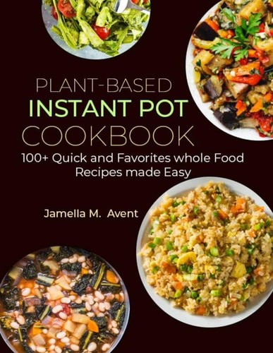 Plant-Based Instant Pot Cookbook 100+ Quick and Favorites Whole Food Recipes Made Easy