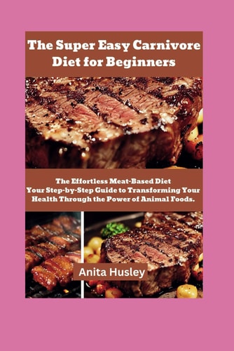 The Super Easy Carnivore Diet for Beginners The Effortless Meat-Based Diet Your Step-by-Step Guide to Transforming Your Health Through the Power of Animal Foods.