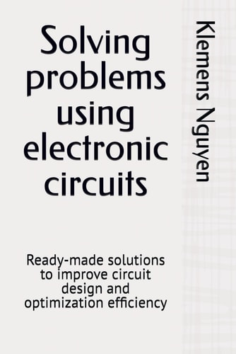 Solving Problems Using Electronic Circuits Ready-made Solutions to Improve Circuit Design and Optimization Efficiency