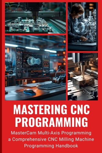 Mastering CNC Programming MasterCam Multi-Axis Programming a Comprehensive CNC Milling Machine Programming Handbook