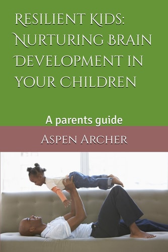 Resilient Kids Nurturing Brain Development in Your Children: A Parents Guide