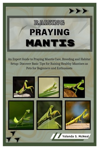 Raising Praying Mantis An Expert Guide to Praying Mantis Care, Breeding and Habitat Setup: Discover Basic Tips for Raising Healthy Mantises as Pets for Beginners and Enthusiasts