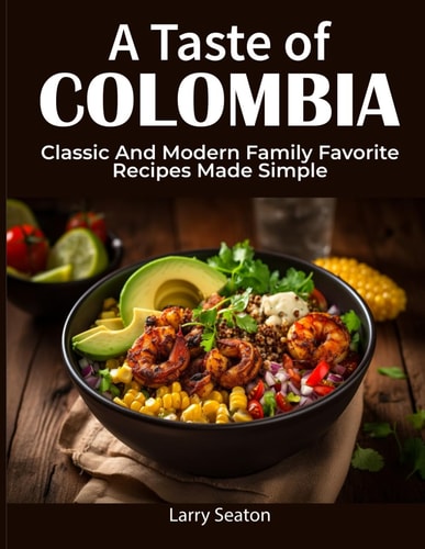 A Taste of Colombia Classic And Modern Family Favorite Recipes Made Simple