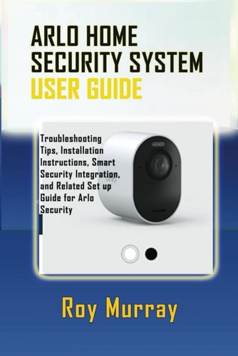 Arlo Home Security System User Guide Troubleshooting Tips, Installation Instructions, Smart Security Integration, and Related Set Up Guide for Arlo Security