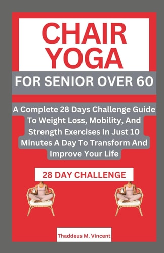 Chair Yoga for Senior Over 6o A Complete 28 Days Challenge Guide To Weight Loss, Mobility, And Strength Exercises In Just 10 Minutes A Day To Transform And Improve Your Life