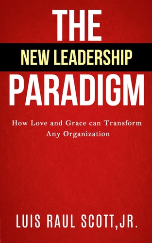 The New Leadership Paradigm How Love and Grace Can Transform Any Organization