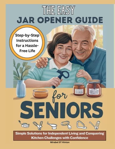 The Easy Jar Opener Guide for Seniors Simple Solutions for Independent Living and Conquering Kitchen Challenges with Confidence