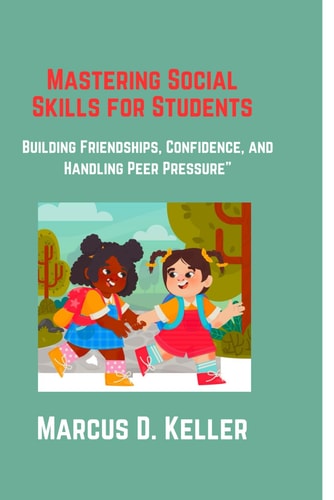 Mastering Social Skills for Students Building Friendships, Confidence, and Handling Peer Pressure: A Practical Guide for Ages 8-14 to Make Friends, Boost Self-Esteem, and Navigate Social Situations