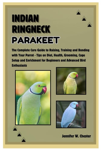 Indian Ringneck Parakeet The Complete Care Guide to Raising, Training and Bonding with Your Parrot - Tips on Diet, Health, Grooming, Cage Setup & Enrichment for Beginners & Advanced Bird Enthusiasts