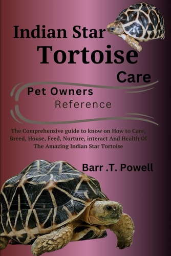 Indian Star Tortoise The Comprehensive Guide to Know on How to Care, Breed, House, Feed, Nurture, Interact And Health Of The Amazing Indian Star Tortoise