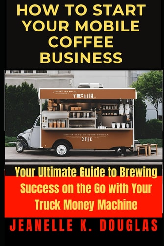 How to Start Your Mobile Coffee Business Your Ultimate Guide to Brewing Success on the Go with Your Truck Money Machine