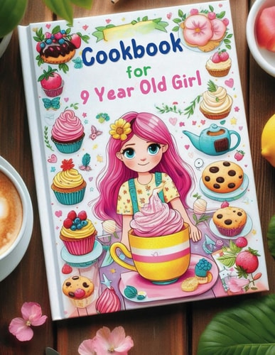 Cookbook for 9 Year Old Girl Step-by-Step Guides for Breakfasts, Snacks, Lunches, Dinners, and Baking Adventures