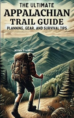 The Ultimate Appalachian Trail Guide Planning, Gear, and Survival Tips A Step-by-Step Manual for Aspiring Hikers: Budgeting, Gear, Nutrition, and Trail Safety. BONUS INCLUDED.