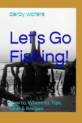 Let's Go Fishing! How To, Where To; Tips, Gear & Recipes