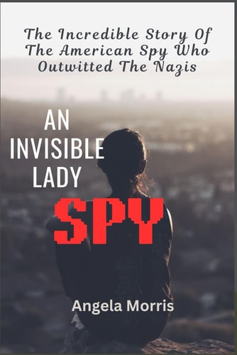 An Invisible Lady Spy The Incredible Story Of The American Spy Who Outwitted The Nazis