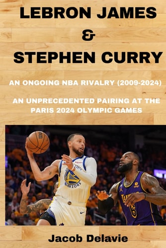 Lebron James & Stephen Curry An Ongoing NBA Rivalry (2009-2024) - An Unprecedented Pairing at the Paris 2024 Olympic Games