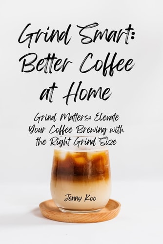 Grind Smart Better Coffee at Home: Grind Matters: Elevate Your Coffee Brewing with the Right Grind Size