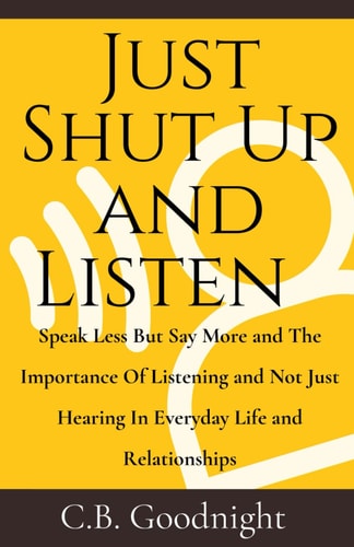 Just Shut Up and Listen Speak Less But Say More and The Importance Of Listening and Not Just Hearing In Everyday Life and Relationships
