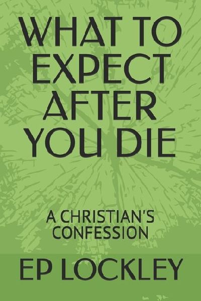 WHAT TO EXPECT AFTER YOU DIE: A CHRISTIANS CONFESSION