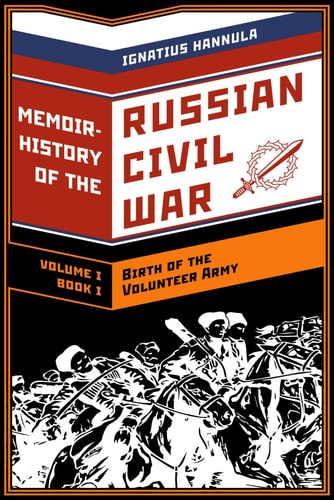 A Memoir History of the Russian Civil War Volume I: Birth of the Volunteer Army: Book One: The Collapse of the Front, the Flight to the Don