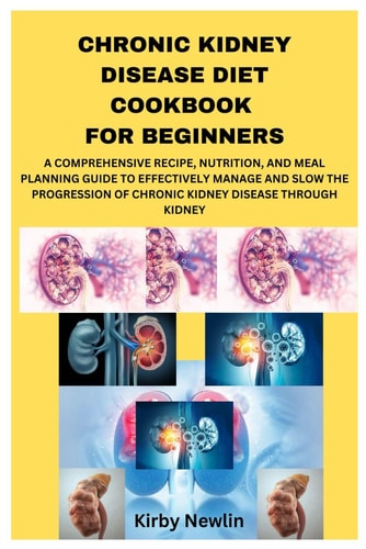 Chronic Kidney Disease Diet Cookbook for Beginners A Comprehensive Recipe, Nutrition, and Meal Planning Guide to Effectively Manage and Slow the Progression of Chronic Kidney Disease Through Kidney