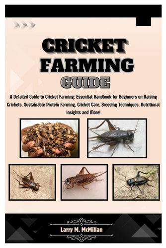 Cricket Farming Guide A Detailed Guide to Cricket Farming: Essential Handbook for Beginners on Raising Crickets, Sustainable Protein Farming, Care, Breeding Techniques, Nutritional Insight and More!
