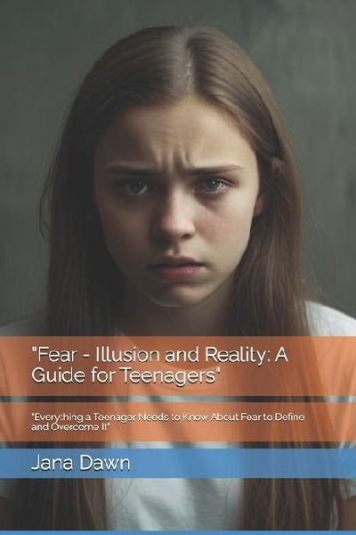 Fear - Illusion and Reality: A Guide for Teenagers: Everything a Teenager Needs to Know About Fear to Define and Overcome It