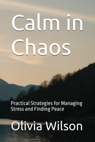 Calm in Chaos Practical Strategies for Managing Stress and Finding Peace