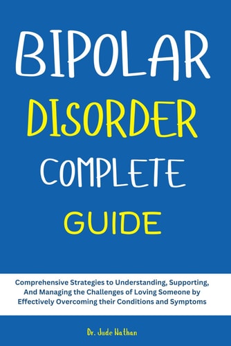 Bipolar Disorder Complete Guide Comprehensive Strategies to Understanding, Supporting, And Managing the Challenges of Loving Someone by Effectively Overcoming Their Conditions and Symptoms