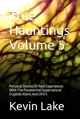 True Hauntings Volume 5 Personal Stories Of Real Experiences With The Paranormal Supernatural Cryptids Aliens And UFO's