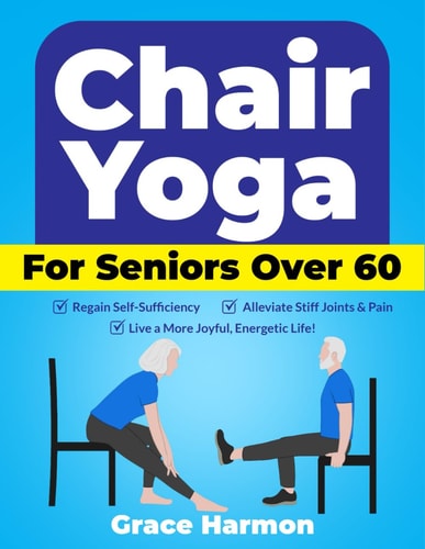 Chair Yoga for Seniors Over 60 Regain Self-Sufficiency, Alleviate Stiff Joints & Pain, and Live a More Joyful, Energetic Life!