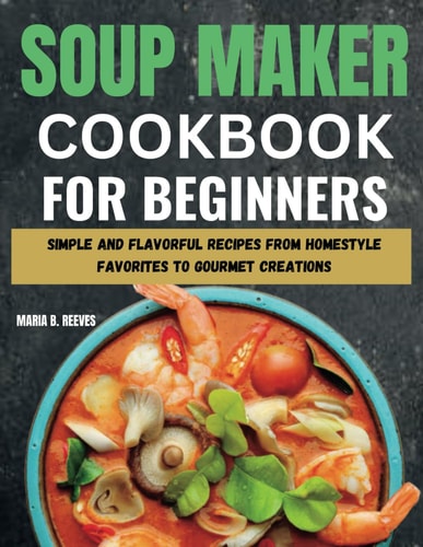 Soup Maker Cookbook for Beginners Simple and Flavorful Recipes from Homestyle Favorites to Gourmet Creations