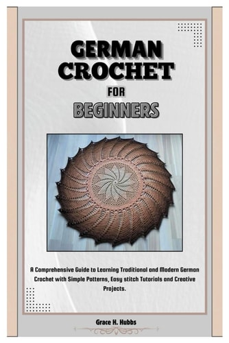 German Crochet for Beginners A Comprehensive Guide to Learning Traditional and Modern German Crochet with Simple Patterns, Easy Stitch Tutorials and Creative Projects.
