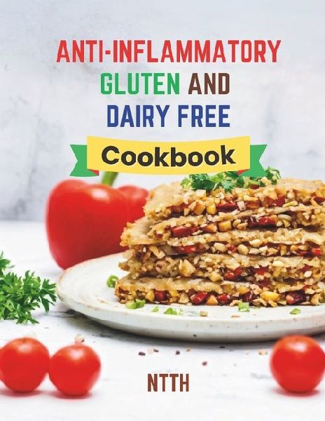 Anti-Inflammatory Gluten and Dairy Free Cookbook: Transform Your Diet with 110 Inflammation-Fighting, Gluten-Free, and Dairy-Free Recipes for a Healthier You