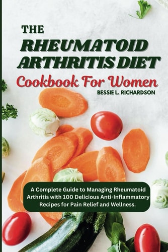 The Rheumatoid Arthritis Diet Cookbook for Women A Complete Guide to Managing Rheumatoid Arthritis with 100 Delicious Anti-Inflammatory Recipes for Pain Relief and Wellness.