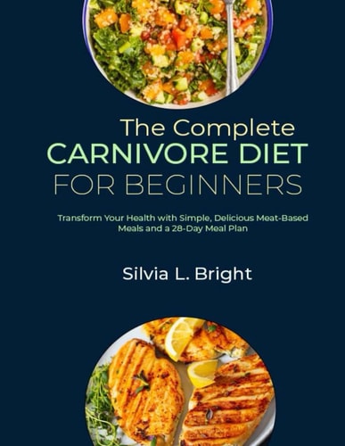 The Complete Carnivore Diet for Beginners Transform Your Health with Simple, Delicious Meat-Based Meals and a 28-Day Meal Plan