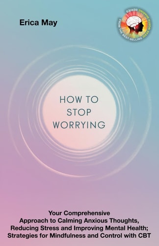 Worry Less, Live More Your Comprehensive Approach to Calming Anxious Thoughts, Reducing Stress and Improving Mental Health; Strategies for Mindfulness and Control with CBT