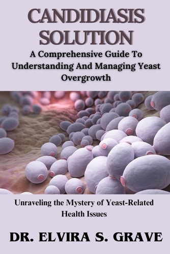 Candidiasis Solution A Comprehensive Guide To Understanding And Managing Yeast Overgrowth