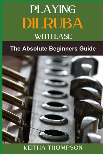 Playing Dilruba with Ease The Essential Beginner's Guide To Mastering Technique, Music Theory, And Performance Skills