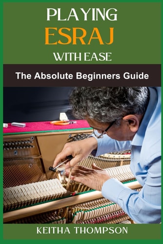 Playing Esraj with Ease The Ultimate Beginner's Guide To Mastering Techniques, Practice Routines, Exercises For Easy Learning And Perfect Play