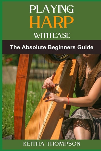 Playing Harp with Ease A Beginner's Guide To Mastering Techniques, Chords, And Songs With Simple Tips And Proven Methods