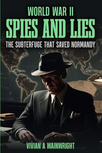 World War II Spies and Lies The Subterfuge that Saved Normandy
