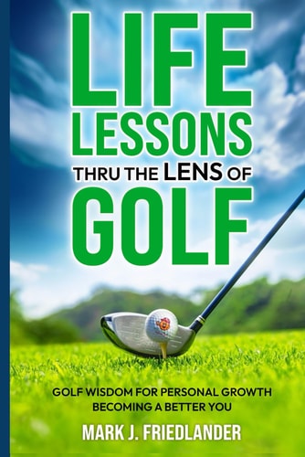 Life Lessons Thru The Lens of Golf Golf Wisdom For Personal Growth; Become A Better YOU!