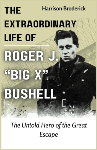 The Extraordinary Life of Roger J. "Big X" Bushell The Untold Hero of the Great Escape