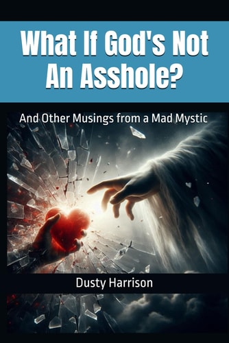 What If God's Not An Asshole? And Other Musings from a Mad Mystic