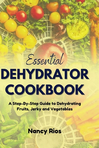Essential Dehydrator Cookbook A Step-By-Step Guide to Dehydrating Fruits, Jerky and Vegetables