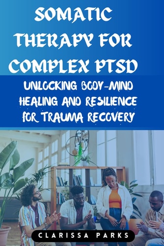 Somatic Therapy for Complex PTSD Unlocking Body-Mind Healing and Resilience for Trauma Recovery